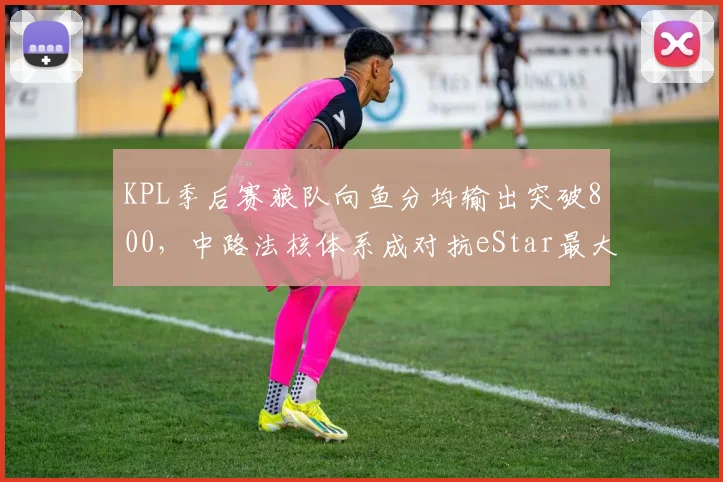 KPL季后赛狼队向鱼分均输出突破800，中路法核体系成对抗eStar最大杀招