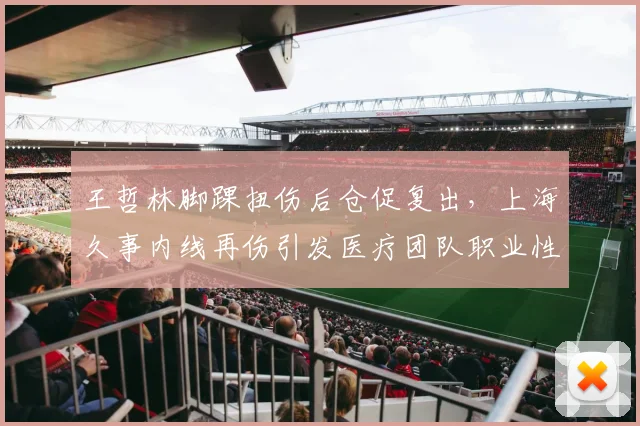王哲林脚踝扭伤后仓促复出，上海久事内线再伤引发医疗团队职业性质疑