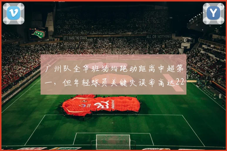 广州队全华班场均跑动距离中超第一，但年轻球员关键失误率高达22%，经验短板待补