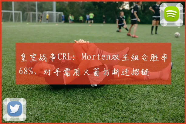 皇室战争CRL：Morten双王组合胜率68%，对手需用火箭打断连招链