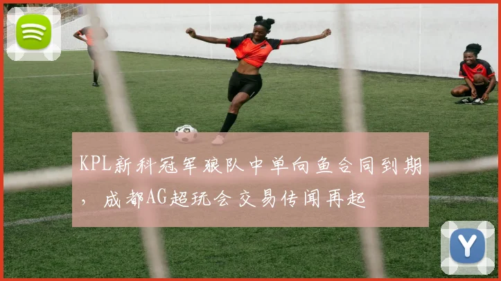 KPL新科冠军狼队中单向鱼合同到期，成都AG超玩会交易传闻再起