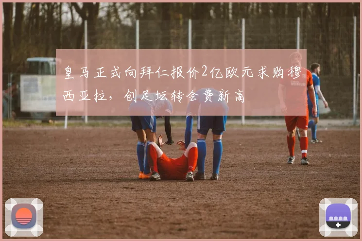 皇马正式向拜仁报价2亿欧元求购穆西亚拉，创足坛转会费新高