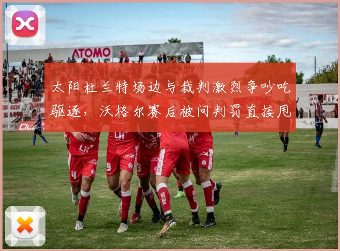太阳杜兰特场边与裁判激烈争吵吃驱逐，沃格尔赛后被问判罚直接甩话拒答