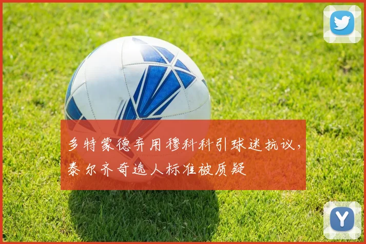 多特蒙德弃用穆科科引球迷抗议，泰尔齐奇选人标准被质疑