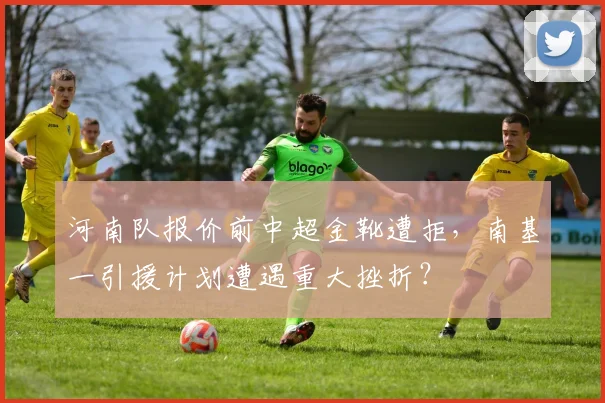 河南队报价前中超金靴遭拒，南基一引援计划遭遇重大挫折？