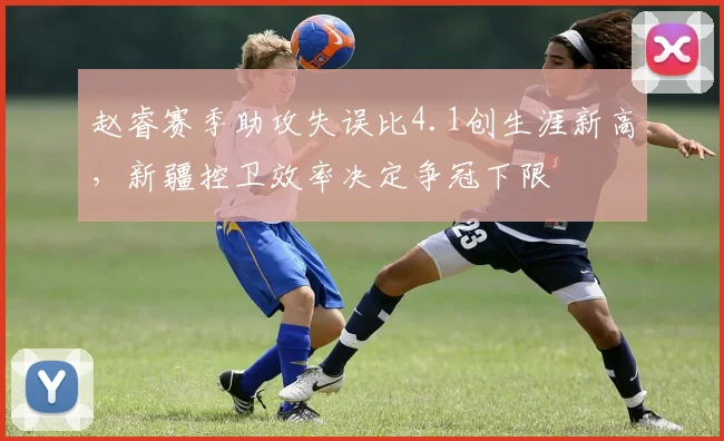 赵睿赛季助攻失误比4.1创生涯新高，新疆控卫效率决定争冠下限